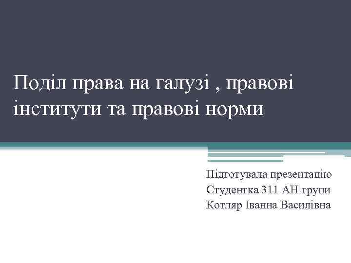 Поділ права на галузі , правові інститути та правові норми Підготувала презентацію Студентка 311
