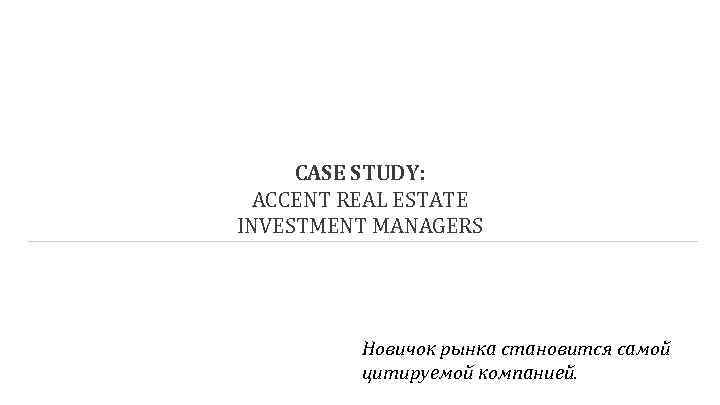 CASE STUDY: ACCENT REAL ESTATE INVESTMENT MANAGERS Новичок рынка становится самой цитируемой компанией. 