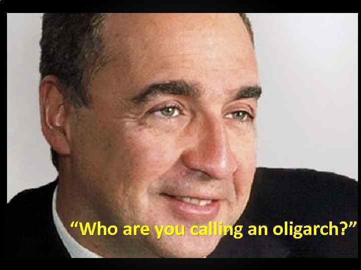 “Who are you calling an oligarch? ” 