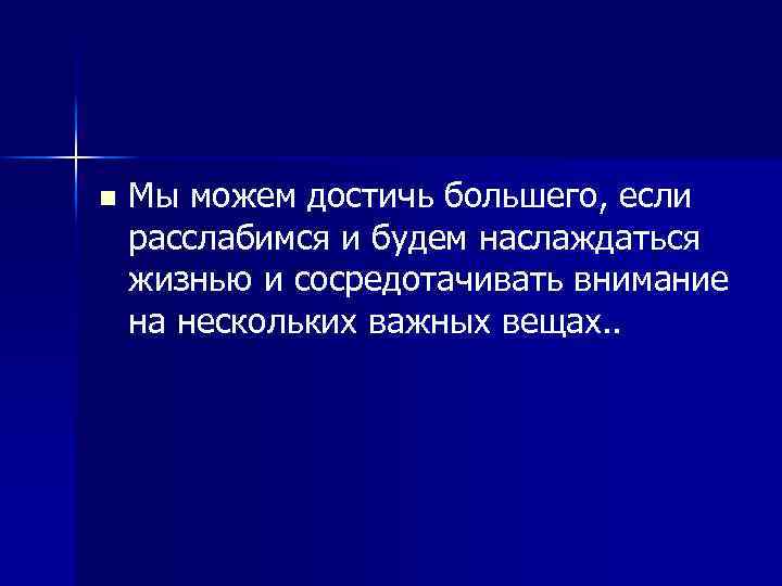 n Мы можем достичь большего, если расслабимся и будем наслаждаться жизнью и сосредотачивать внимание