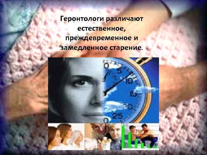 Геронтологи различают естественное, преждевременное и замедленное старение. 