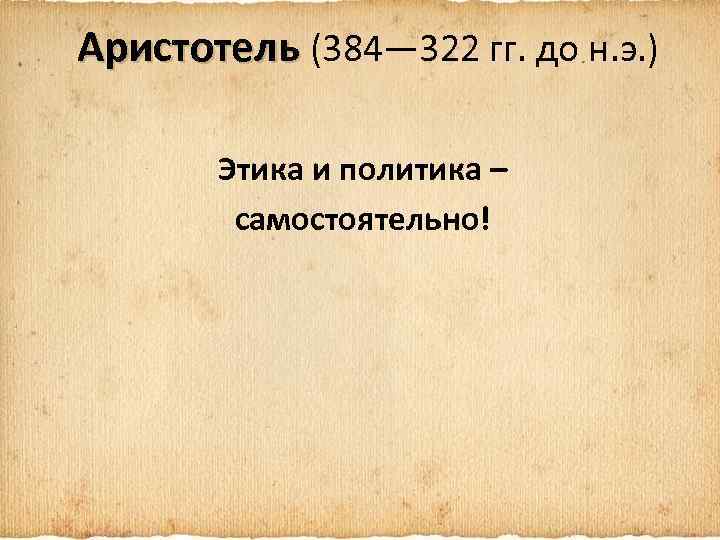 Аристотель (384— 322 гг. до н. э. ) Этика и политика – самостоятельно! 