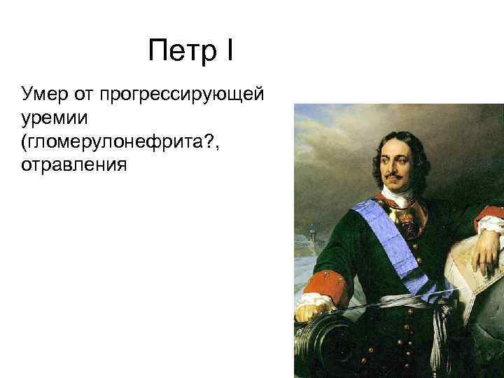 Петр I Умер от прогрессирующей уремии (гломерулонефрита? , отравления 