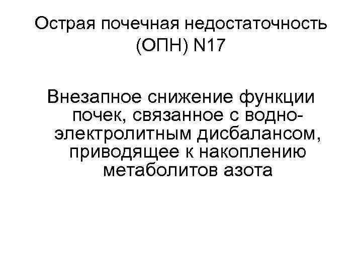 Острая почечная недостаточность (ОПН) N 17 Внезапное снижение функции почек, связанное с водноэлектролитным дисбалансом,