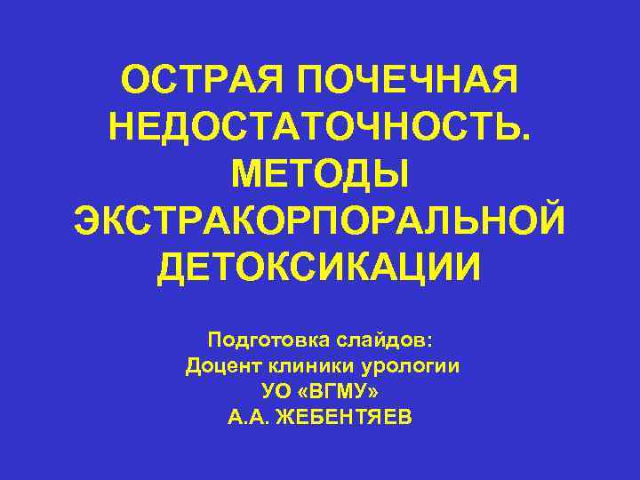 ОСТРАЯ ПОЧЕЧНАЯ НЕДОСТАТОЧНОСТЬ. МЕТОДЫ ЭКСТРАКОРПОРАЛЬНОЙ ДЕТОКСИКАЦИИ Подготовка слайдов: Доцент клиники урологии УО «ВГМУ» А.