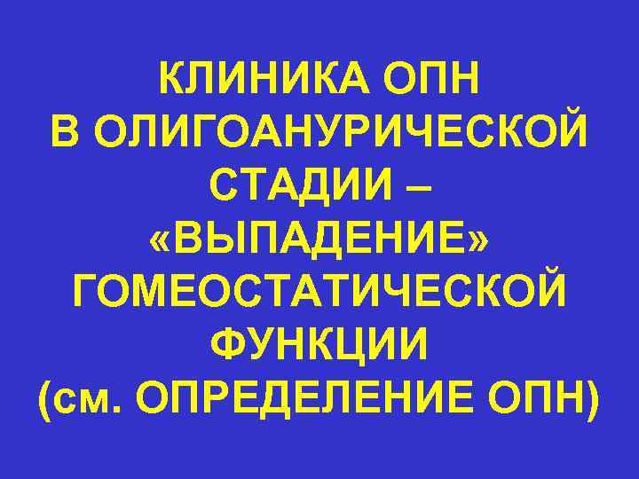 КЛИНИКА ОПН В ОЛИГОАНУРИЧЕСКОЙ СТАДИИ – «ВЫПАДЕНИЕ» ГОМЕОСТАТИЧЕСКОЙ ФУНКЦИИ (см. ОПРЕДЕЛЕНИЕ ОПН) 