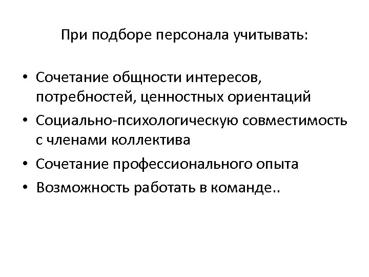 При подборе персонала учитывать: • Сочетание общности интересов, потребностей, ценностных ориентаций • Социально-психологическую совместимость