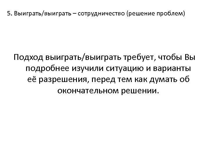 5. Выиграть/выиграть – сотрудничество (решение проблем) Подход выиграть/выиграть требует, чтобы Вы подробнее изучили ситуацию