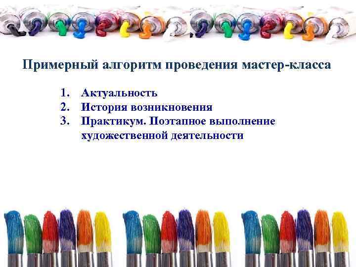 Примерный алгоритм проведения мастер-класса 1. Актуальность 2. История возникновения 3. Практикум. Поэтапное выполнение художественной