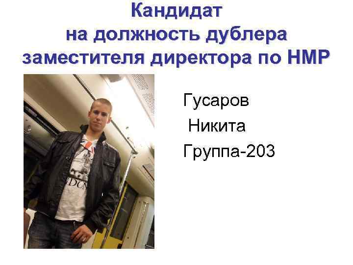 Кандидат на должность дублера заместителя директора по НМР Гусаров Никита Группа-203 