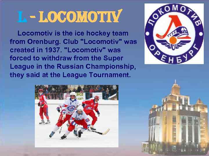 l - locomotiv Locomotiv is the ice hockey team from Orenburg. Club "Locomotiv" was
