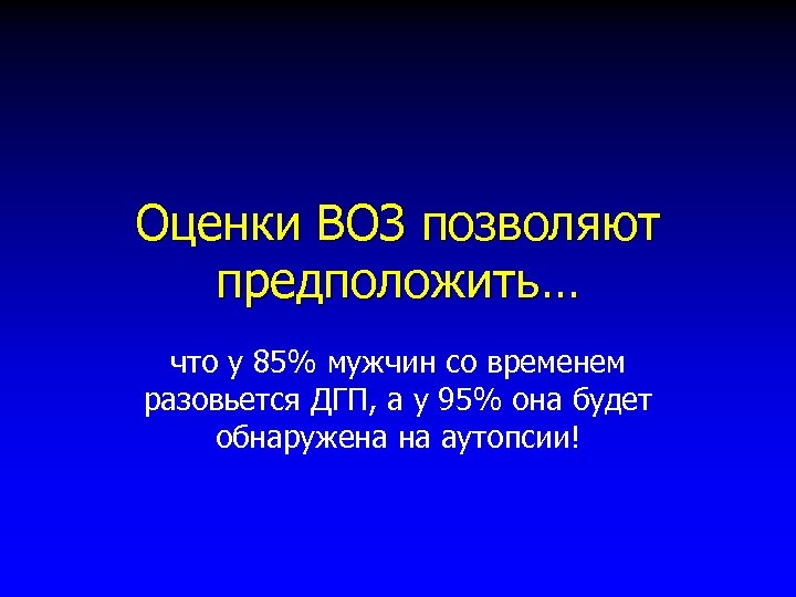 Оценки ВОЗ позволяют предположить… что у 85% мужчин со временем разовьется ДГП, а у