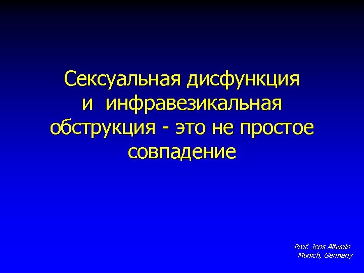 Сексуальная дисфункция и инфравезикальная обструкция - это не простое совпадение Prof. Jens Altwein Munich,