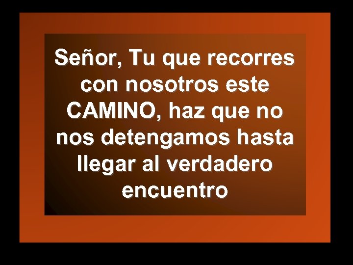 Señor, Tu que recorres con nosotros este CAMINO, haz que no nos detengamos hasta