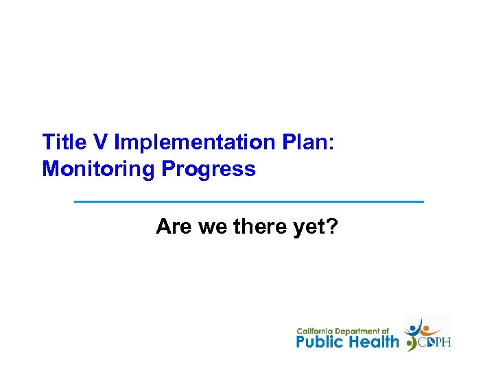 Title V Implementation Plan: Monitoring Progress Are we there yet? 