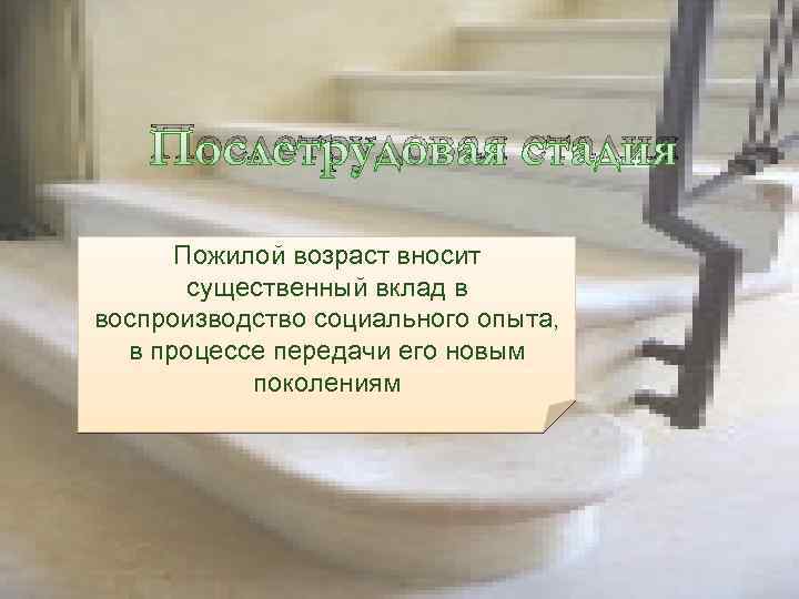 Послетрудовая стадия Пожилой возраст вносит существенный вклад в воспроизводство социального опыта, в процессе передачи