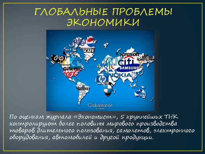 ГЛОБАЛЬНЫЕ ПРОБЛЕМЫ ЭКОНОМИКИ По оценкам журнала «Экономист» , 5 крупнейших ТНК контролируют более половины