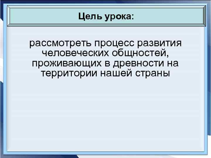 Цель урока: рассмотреть процесс развития человеческих общностей, проживающих в древности на территории нашей страны