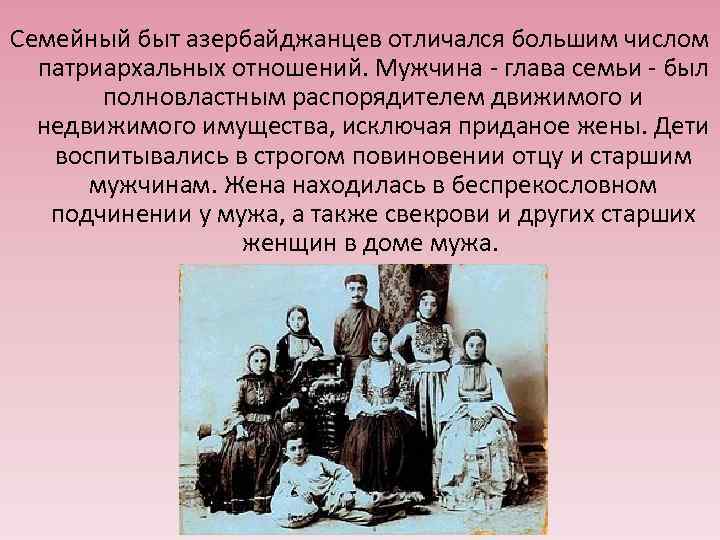 Семейный быт азербайджанцев отличался большим числом патриархальных отношений. Мужчина - глава семьи - был