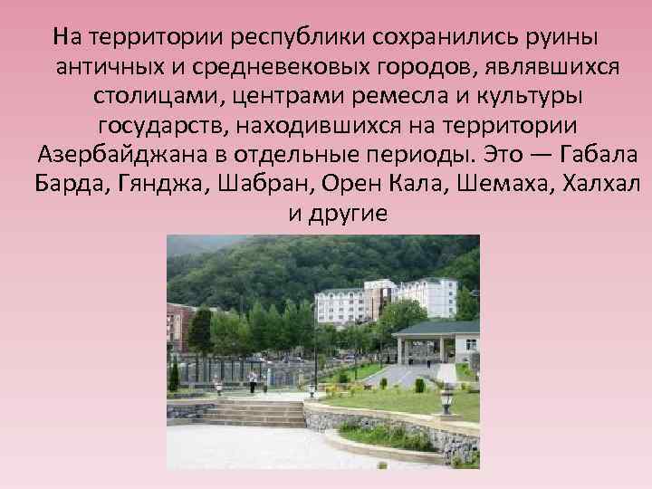 На территории республики сохранились руины античных и средневековых городов, являвшихся столицами, центрами ремесла и