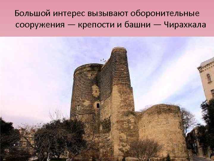 Большой интерес вызывают оборонительные сооружения — крепости и башни — Чирахкала 