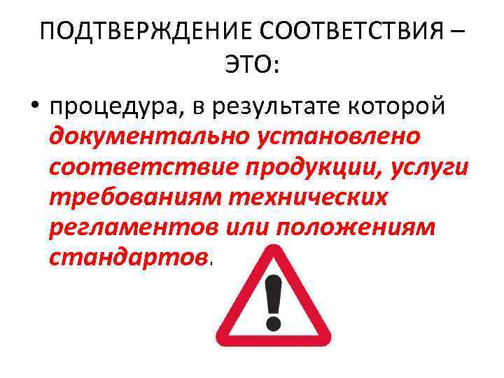 ПОДТВЕРЖДЕНИЕ СООТВЕТСТВИЯ – ЭТО: • процедура, в результате которой документально установлено соответствие продукции, услуги
