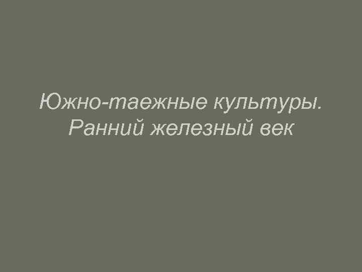 Южно-таежные культуры. Ранний железный век 