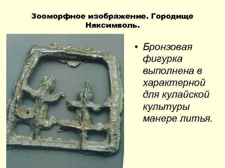 Зооморфное изображение. Городище Няксимволь. • Бронзовая фигурка выполнена в характерной для кулайской культуры манере