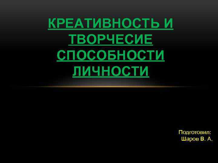 КРЕАТИВНОСТЬ И ТВОРЧЕСИЕ СПОСОБНОСТИ ЛИЧНОСТИ Подготовил: Шаров В. А. 
