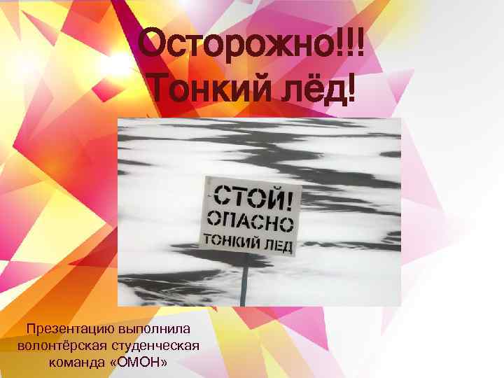 Осторожно!!! Тонкий лёд! Презентацию выполнила волонтёрская студенческая команда «ОМОН» 