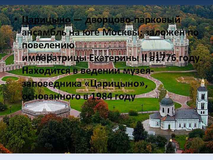  • Царицыно — дворцово-парковый ансамбль на юге Москвы; заложен по повелению императрицы Екатерины