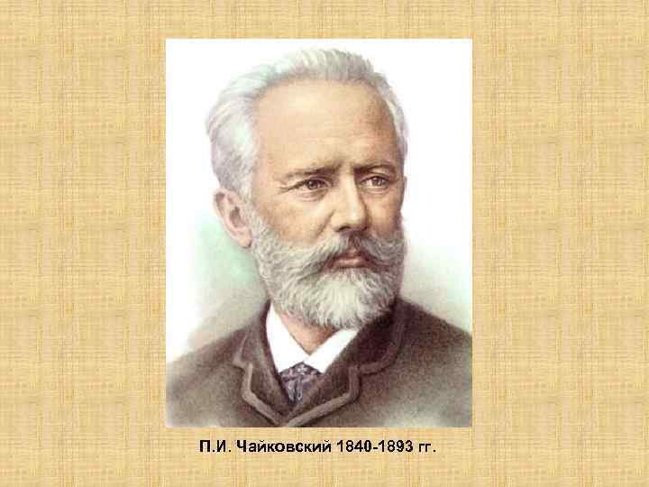 П. И. Чайковский 1840 -1893 гг. 
