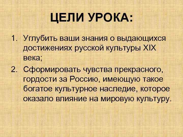 ЦЕЛИ УРОКА: 1. Углубить ваши знания о выдающихся достижениях русской культуры ХIХ века; 2.