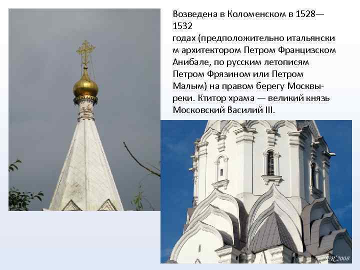Возведена в Коломенском в 1528— 1532 годах (предположительно итальянски м архитектором Петром Францизском Анибале,