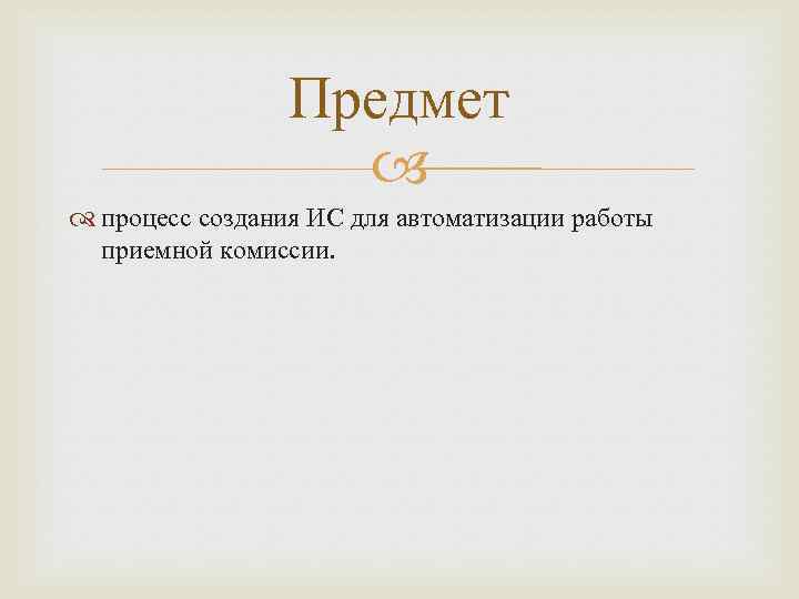 Предмет процесс создания ИС для автоматизации работы приемной комиссии. 