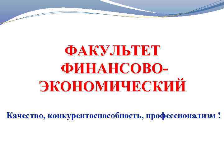 ФАКУЛЬТЕТ ФИНАНСОВОЭКОНОМИЧЕСКИЙ Качество, конкурентоспособность, профессионализм ! 