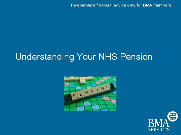 Independent financial advice only for BMA members Understanding Your NHS Pension 