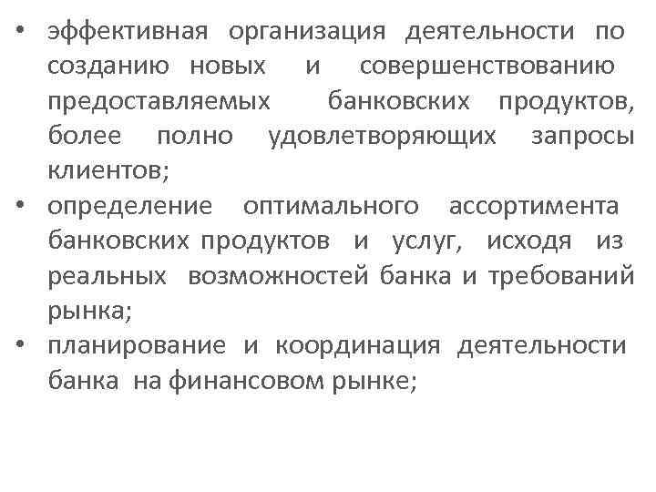  • эффективная организация деятельности по созданию новых и совершенствованию предоставляемых банковских продуктов, более