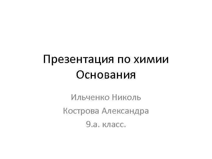 Презентация по химии Основания Ильченко Николь Кострова Александра 9. а. класс. 