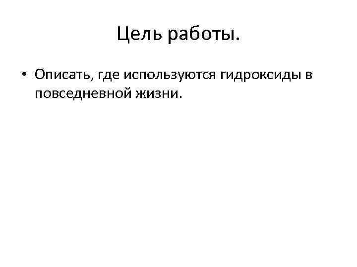 Цель работы. • Описать, где используются гидроксиды в повседневной жизни. 