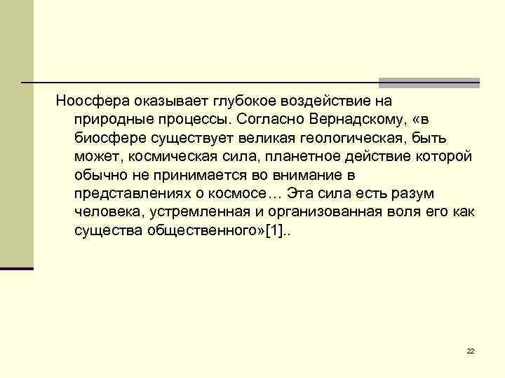 Ноосфера оказывает глубокое воздействие на природные процессы. Согласно Вернадскому, «в биосфере существует великая геологическая,