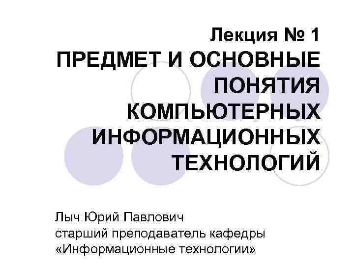 Лекция № 1 ПРЕДМЕТ И ОСНОВНЫЕ ПОНЯТИЯ КОМПЬЮТЕРНЫХ ИНФОРМАЦИОННЫХ ТЕХНОЛОГИЙ Лыч Юрий Павлович старший