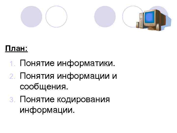 План: Понятие информатики. 2. Понятия информации и сообщения. 3. Понятие кодирования информации. 1. 