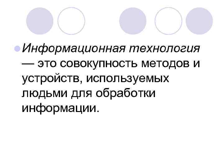 l Информационная технология — это совокупность методов и устройств, используемых людьми для обработки информации.