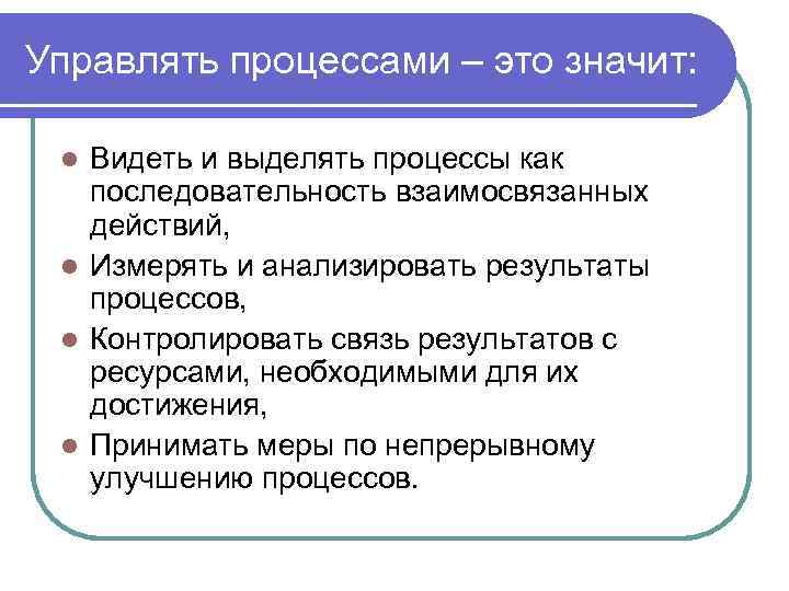 Управлять процессами – это значит: Видеть и выделять процессы как последовательность взаимосвязанных действий, l