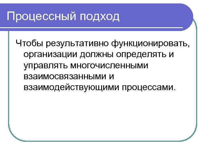 Процессный подход Чтобы результативно функционировать, организации должны определять и управлять многочисленными взаимосвязанными и взаимодействующими