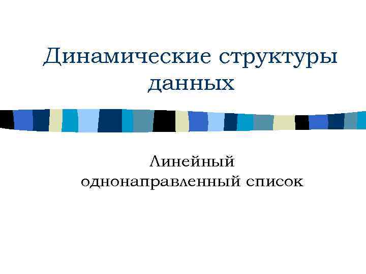 Динамические структуры данных Линейный однонаправленный список 