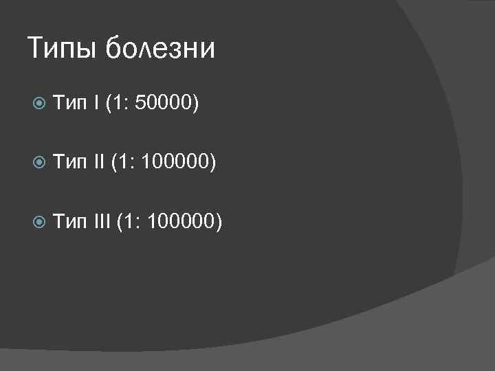 Типы болезни Тип I (1: 50000) Тип II (1: 100000) Тип III (1: 100000)