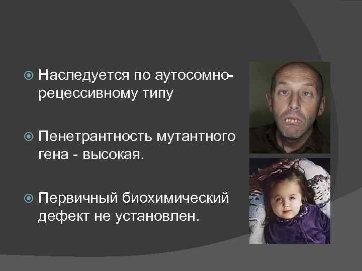  Наследуется по аутосомнорецессивному типу Пенетрантность мутантного гена - высокая. Первичный биохимический дефект не