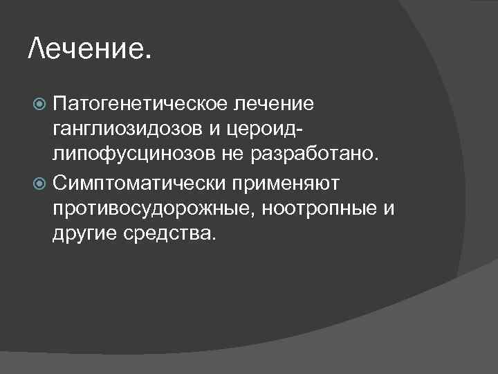 Лечение. Патогенетическое лечение ганглиозидозов и цероидлипофусцинозов не разработано. Симптоматически применяют противосудорожные, ноотропные и другие